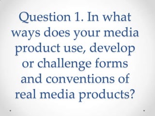 Question 1. In what
ways does your media
product use, develop
or challenge forms
and conventions of
real media products?

 