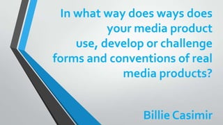 In what way does ways does
your media product
use, develop or challenge
forms and conventions of real
media products?

Billie Casimir

 