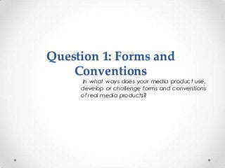 Question 1: Forms and
Conventions

In what ways does your media product use,
develop or challenge forms and conventions
of real media products?

 