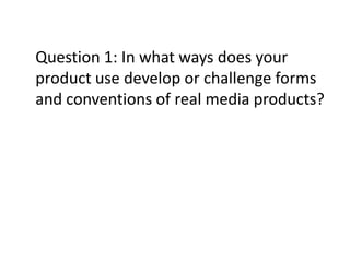 Question 1: In what ways does your
product use develop or challenge forms
and conventions of real media products?

 