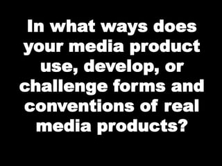 In what ways does
your media product
use, develop, or
challenge forms and
conventions of real
media products?

 