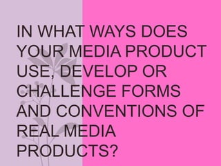 IN WHAT WAYS DOES
YOUR MEDIA PRODUCT
USE, DEVELOP OR
CHALLENGE FORMS
AND CONVENTIONS OF
REAL MEDIA
PRODUCTS?

 