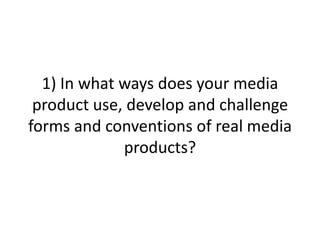 1) In what ways does your media
product use, develop and challenge
forms and conventions of real media
products?

 