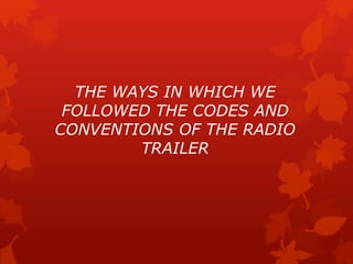 THE WAYS IN WHICH WE
FOLLOWED THE CODES AND
CONVENTIONS OF THE RADIO
TRAILER

 