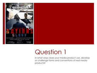 Question 1
In what ways does your media product use, develop
or challenge forms and conventions of real media
products?

 