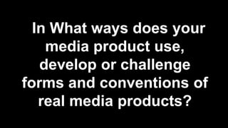 In What ways does your
media product use,
develop or challenge
forms and conventions of
real media products?

 