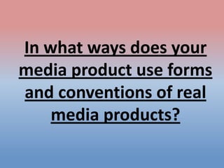 In what ways does your
media product use forms
and conventions of real
media products?

 