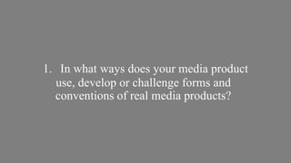 1. In what ways does your media product
use, develop or challenge forms and
conventions of real media products?

 