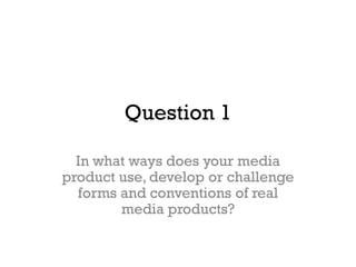 Question 1
In what ways does your media
product use, develop or challenge
forms and conventions of real
media products?
 