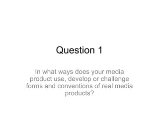 Question 1
In what ways does your media
product use, develop or challenge
forms and conventions of real media
products?
 