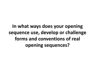 In what ways does your opening
sequence use, develop or challenge
forms and conventions of real
opening sequences?
 