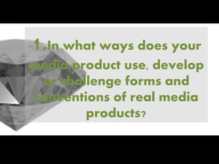 1.In what ways does your
media product use, develop
or challenge forms and
conventions of real media
products?
 