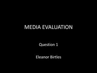 MEDIA EVALUATION
Question 1
Eleanor Birtles
 