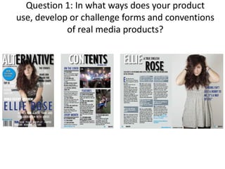 Question 1: In what ways does your product
use, develop or challenge forms and conventions
of real media products?
 