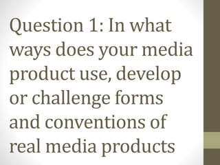 Question 1: In what
ways does your media
product use, develop
or challenge forms
and conventions of
real media products
 