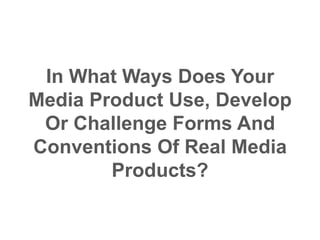 In What Ways Does Your
Media Product Use, Develop
Or Challenge Forms And
Conventions Of Real Media
Products?
 