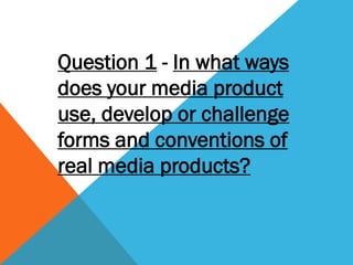 Question 1 - In what ways
does your media product
use, develop or challenge
forms and conventions of
real media products?
 