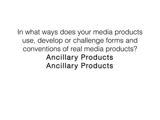In what ways does your media
products use, develop or challenge
forms and conventions of real media
products?
 