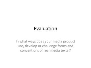 Evaluation
In what ways does your media product
use, develop or challenge forms and
conventions of real media texts ?
 