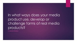 In what ways does your media
product use, develop or
challenge forms of real media
products?
CONVENTIONS
 