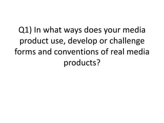 Q1) In what ways does your media
product use, develop or challenge
forms and conventions of real media
products?
 