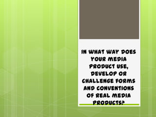 In what way does
your media
product use,
develop or
challenge forms
and conventions
of real media
products?
 
