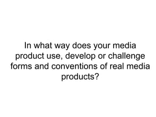 In what way does your media
product use, develop or challenge
forms and conventions of real media
products?
 