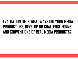 EVALUATION Q1: IN WHAT WAYS DID YOUR MEDIA
PRODUCT USE, DEVELOP OR CHALLENGE FORMS
AND CONVENTIONS OF REAL MEDIA PRODUCTS?
 