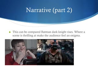Narrative (part 2)
S This can be compared Batman dark knight rises. Where a
scene is thrilling at make the audience feel an enigma.
 
