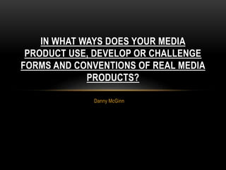 Danny McGinn
IN WHAT WAYS DOES YOUR MEDIA
PRODUCT USE, DEVELOP OR CHALLENGE
FORMS AND CONVENTIONS OF REAL MEDIA
PRODUCTS?
 