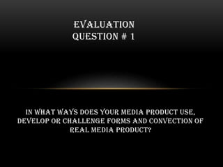 in what ways does your media product use,
develop or challenge forms and convection of
real media product?
EVALUATION
QUESTION # 1
 