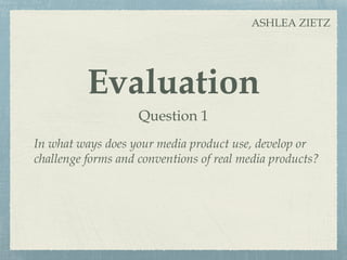Evaluation
Question 1
In what ways does your media product use, develop or
challenge forms and conventions of real media products?
ASHLEA ZIETZ
 
