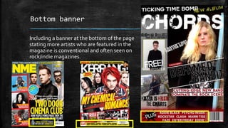 Bottom banner 
Including a banner at the bottom of the page 
stating more artists who are featured in the 
magazine is conventional and often seen on 
rock/indie magazines. 
 