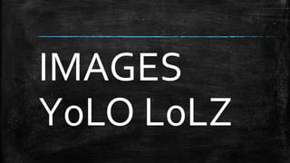 IMAGES 
Y0LO L0LZ 
 