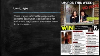 Language 
There is again informal language on the 
contents page which is conventional for 
rock music magazines as they aren’t meant 
to be too serious. 
 