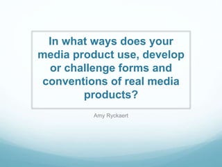In what ways does your 
media product use, develop 
or challenge forms and 
conventions of real media 
products? 
Amy Ryckaert 
 
