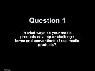 Question 1
In what ways do your media
products develop or challenge
forms and conventions of real media
products?
Will sack
 