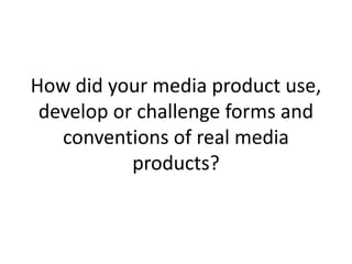 How did your media product use,
develop or challenge forms and
conventions of real media
products?
 
