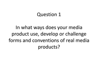 Question 1
In what ways does your media
product use, develop or challenge
forms and conventions of real media
products?
 