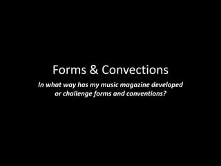 Forms & Convections
In what way has my music magazine developed
or challenge forms and conventions?
 