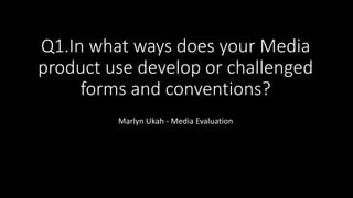 Q1.In what ways does your Media
product use develop or challenged
forms and conventions?
Marlyn Ukah - Media Evaluation
 
