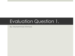Evaluation Question 1.
By: Muhammad Ahmad.
 
