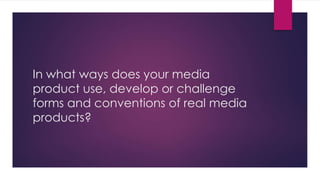 In what ways does your media
product use, develop or challenge
forms and conventions of real media
products?
 