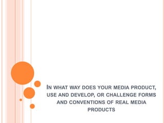 IN WHAT WAY DOES YOUR MEDIA PRODUCT,
USE AND DEVELOP, OR CHALLENGE FORMS
AND CONVENTIONS OF REAL MEDIA
PRODUCTS
 