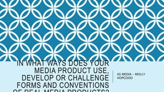 IN WHAT WAYS DOES YOUR
MEDIA PRODUCT USE,
DEVELOP OR CHALLENGE
FORMS AND CONVENTIONS
AS MEDIA – MOLLY
HOPGOOD
 