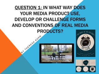 QUESTION 1: IN WHAT WAY DOES
YOUR MEDIA PRODUCT USE,
DEVELOP OR CHALLENGE FORMS
AND CONVENTIONS OF REAL MEDIA
PRODUCTS?
 