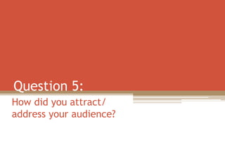 Question 5:
How did you attract/
address your audience?
 
