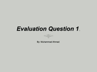 Evaluation Question 1
By: Muhammad Ahmad
 