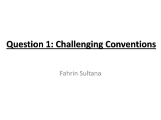 Question 1: Challenging Conventions
Fahrin Sultana
 