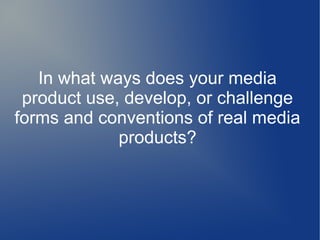 In what ways does your media
product use, develop, or challenge
forms and conventions of real media
products?
 